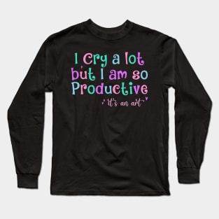 I Cry A Lot But I Am So Productive It's an Art Humor Long Sleeve T-Shirt